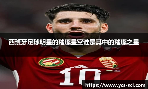 西班牙足球明星的璀璨星空谁是其中的璀璨之星