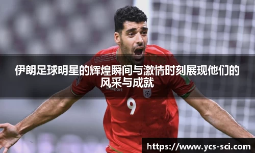 伊朗足球明星的辉煌瞬间与激情时刻展现他们的风采与成就